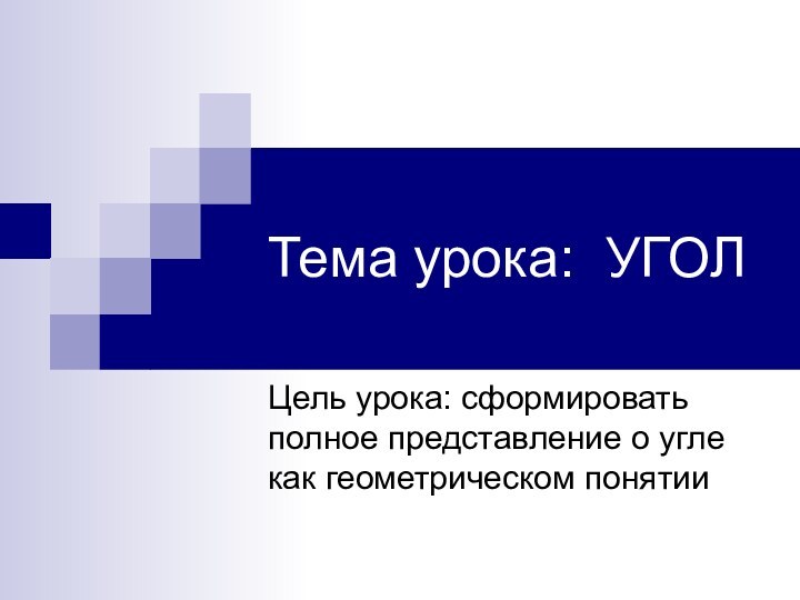 Тема урока: УГОЛЦель урока: сформировать полное представление о угле как геометрическом понятии