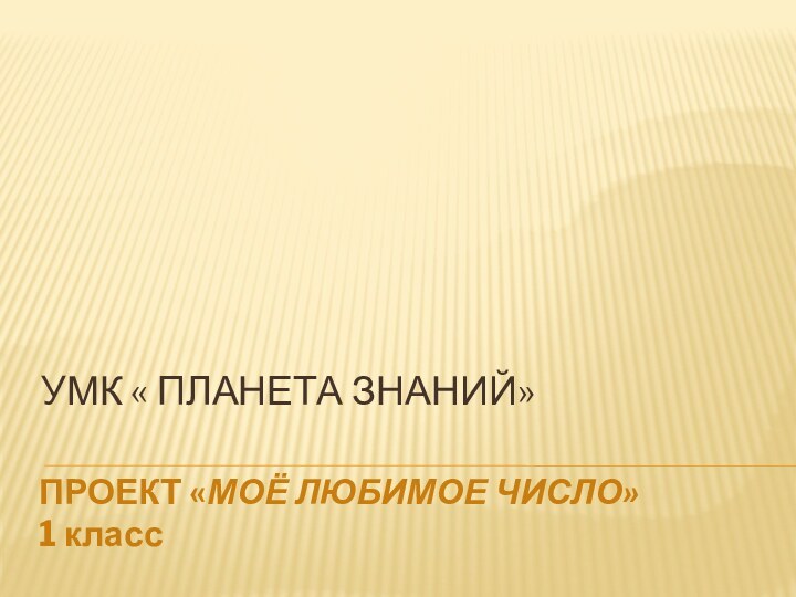 УМК « ПЛАНЕТА ЗНАНИЙ»ПРОЕКТ «МОЁ ЛЮБИМОЕ ЧИСЛО» 1 класс