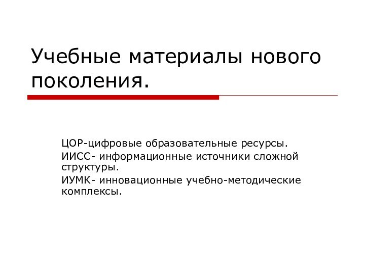 Учебные материалы нового поколения.ЦОР-цифровые образовательные ресурсы.ИИСС- информационные источники сложной структуры.ИУМК- инновационные учебно-методические комплексы.