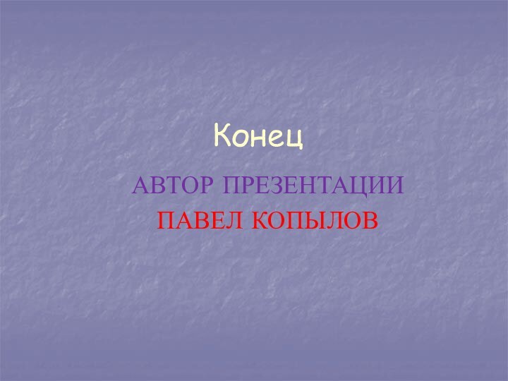 Конец АВТОР ПРЕЗЕНТАЦИИПАВЕЛ КОПЫЛОВ