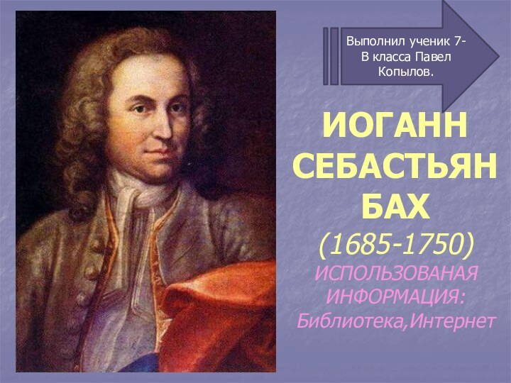 ИОГАНН СЕБАСТЬЯН БАХ(1685-1750)ИСПОЛЬЗОВАНАЯ ИНФОРМАЦИЯ:Библиотека,ИнтернетВыполнил ученик 7-В класса Павел Копылов.