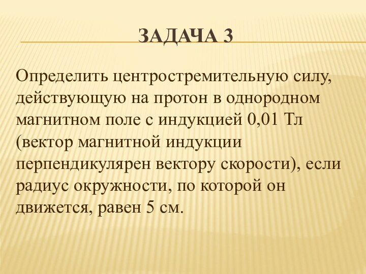 Задача 3Определить центростремительную силу, действующую на протон в однородном магнитном поле с