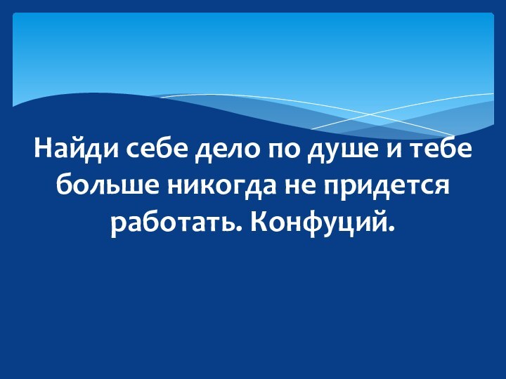 Найди себе дело по душе и тебе больше никогда не придется работать. Конфуций.