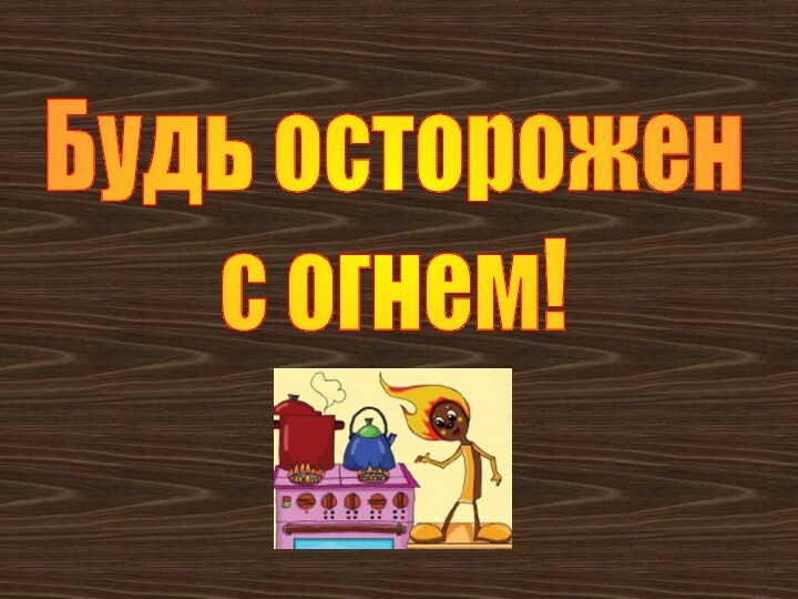 Будь осторожен с огнем!