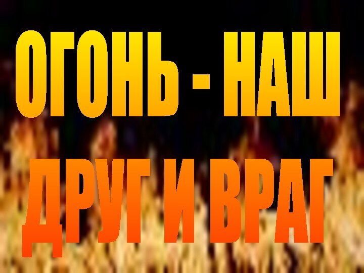 ОГОНЬ - НАШДРУГ И ВРАГ