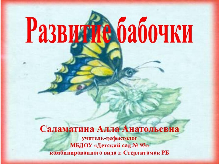 Развитие бабочкиСаламатина Алла Анатольевнаучитель-дефектолог МБДОУ «Детский сад № 93» комбинированного вида г. Стерлитамак РБ