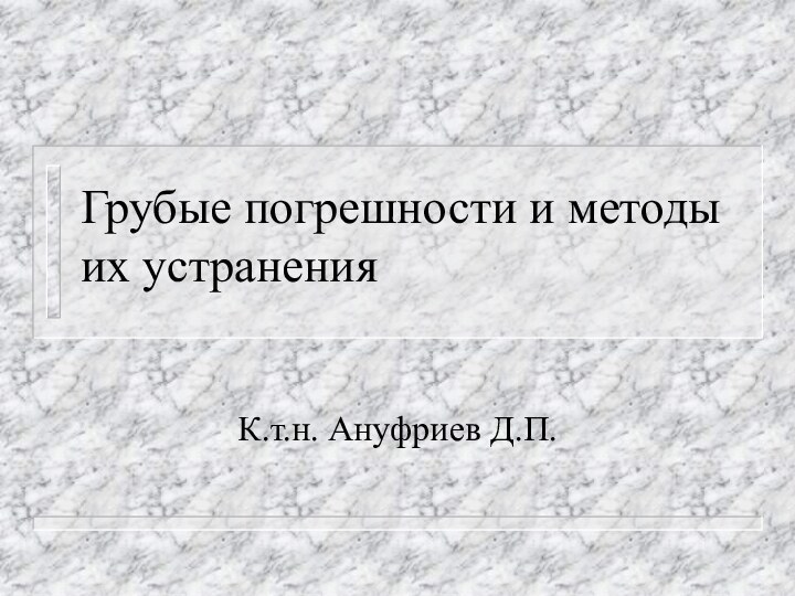 Грубые погрешности и методы их устраненияК.т.н. Ануфриев Д.П.