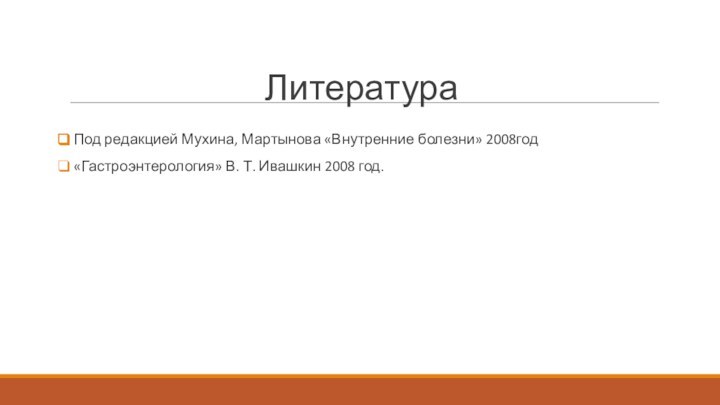 Литература Под редакцией Мухина, Мартынова «Внутренние болезни» 2008год «Гастроэнтерология» В. Т. Ивашкин 2008 год.