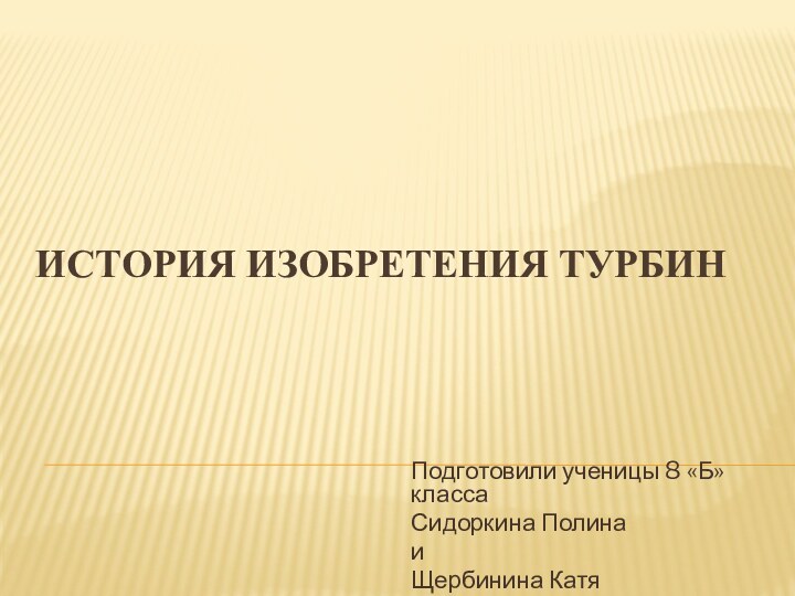 История изобретения турбин Подготовили ученицы 8 «Б» класса Сидоркина Полина и Щербинина Катя