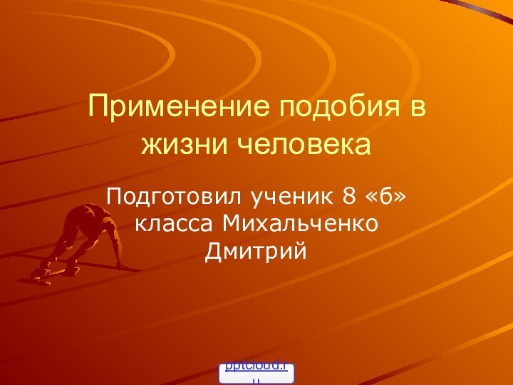 Применение подобия в жизни человекаПодготовил ученик 8 «б» класса Михальченко Дмитрий