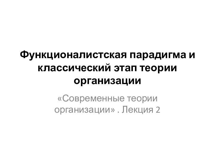 Функционалистская парадигма и классический этап теории организации«Современные теории организации» . Лекция 2