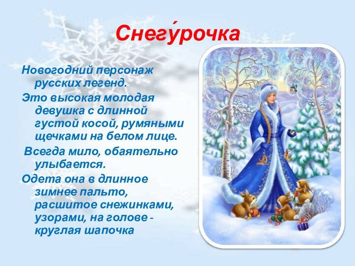 Снегу́рочкаНовогодний персонаж русских легенд.Это высокая молодая девушка с длинной густой косой, румяными