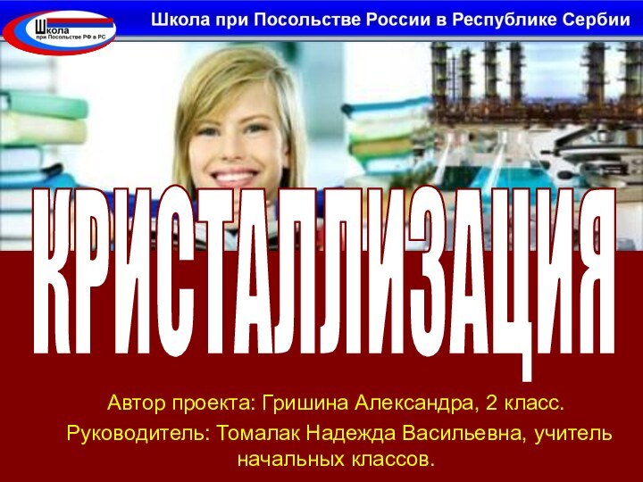 Автор проекта: Гришина Александра, 2 класс.Руководитель: Томалак Надежда Васильевна, учитель начальных классов.КРИСТАЛЛИЗАЦИЯ