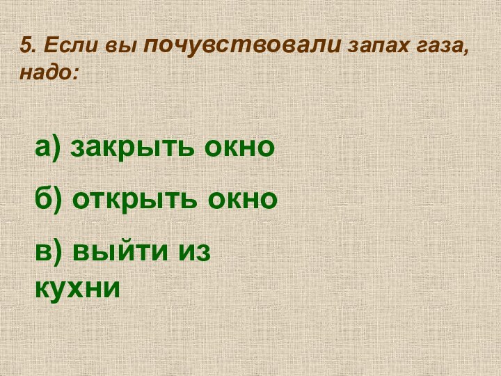 5. Если вы почувствовали запах газа, надо:а) закрыть окноб) открыть окнов) выйти из кухни