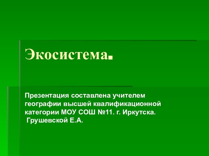 Экосистема.Презентация составлена учителем географии высшей квалификационной категории МОУ СОШ №11. г. Иркутска.  Грушевской Е.А.