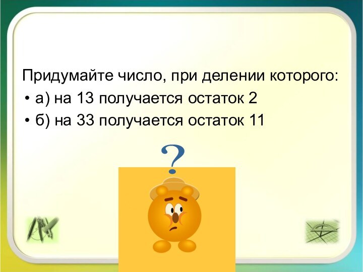 Придумайте число, при делении которого:а) на 13 получается остаток 2б) на 33 получается остаток 11 ?