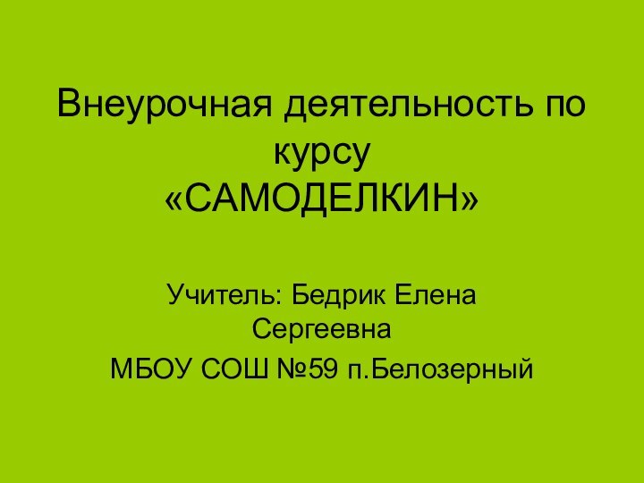 Внеурочная деятельность по курсу «САМОДЕЛКИН»Учитель: Бедрик Елена СергеевнаМБОУ СОШ №59 п.Белозерный