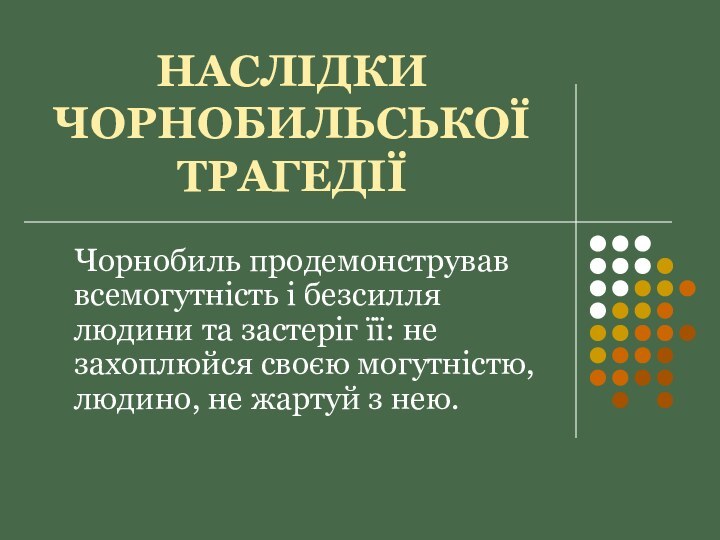 НАСЛІДКИ ЧОРНОБИЛЬСЬКОЇ ТРАГЕДІЇЧорнобиль продемонстрував всемогутність і безсилля людини та застеріг її: не