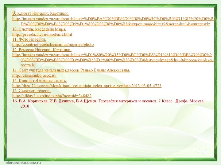 9. Климат Нигерии. Картинки.http://images.yandex.ru/yandsearch?text=%D0%BA%D0%BB%D0%B8%D0%BC%D0%B0%D1%82%20%D0%BD%D0%B8%D0%B3%D0%B5%D1%80%D0%B8%D0%B8&stype=image&lr=39&noreask=1&source=wiz10. Счетчик населения Мира. http://priroda.inc.ru/naselenie.html11. Фото Нигерии.http://countries.poehalisnami.ua/nigeriya/photo12. Ремесла Нигерии.