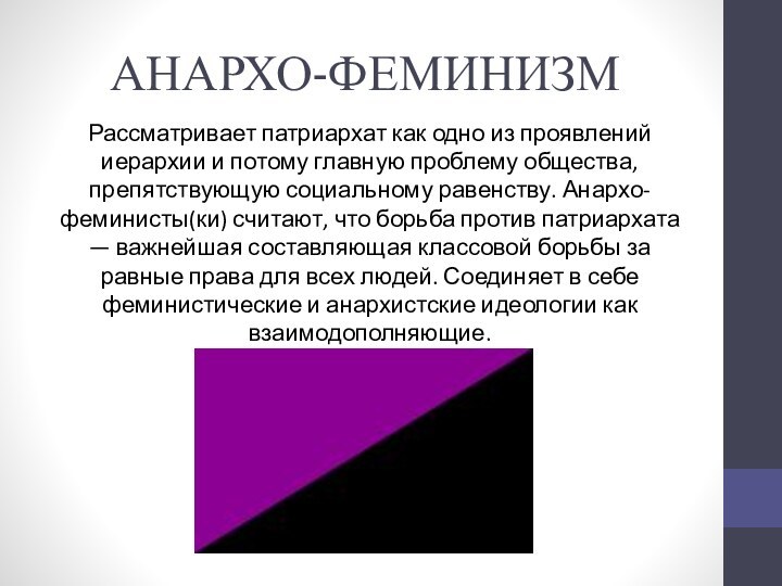 АНАРХО-ФЕМИНИЗМРассматривает патриархат как одно из проявлений иерархии и потому главную проблему общества, препятствующую