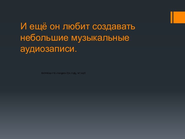 И ещё он любит создавать небольшие музыкальные аудиозаписи.