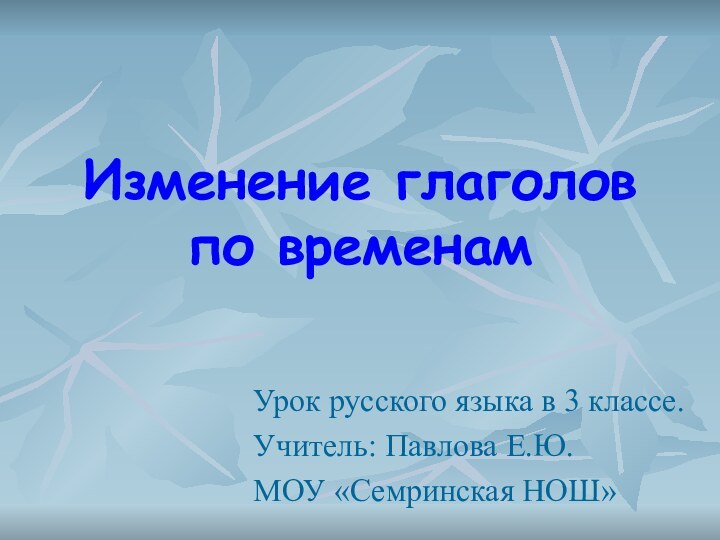 Изменение глаголов по временамУрок русского языка в 3 классе.Учитель: Павлова Е.Ю.МОУ «Семринская НОШ»