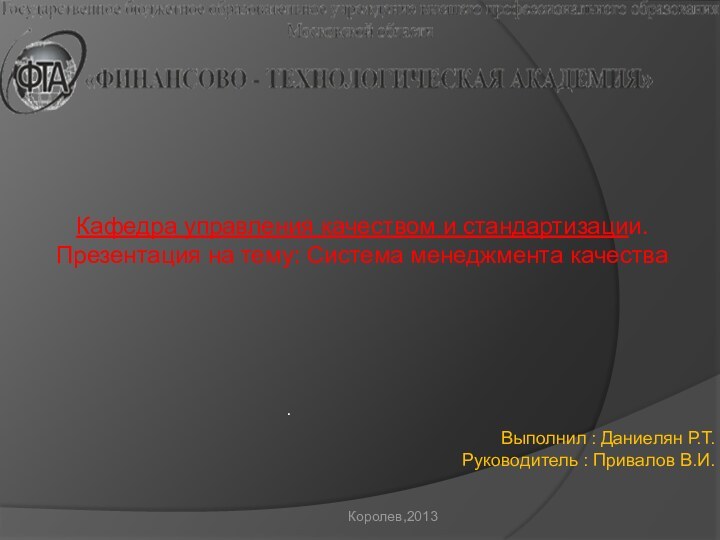 .Кафедра управления качеством и стандартизации.Презентация на тему: Система менеджмента качестваВыполнил : Даниелян Р.Т.Руководитель : Привалов В.И.Королев,2013