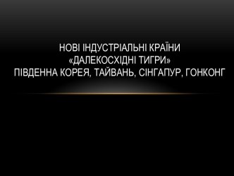 НОВІ ІНДУСТРІАЛЬНІ КРАЇНИДАЛЕКОСХІДНІ ТИГРИПІВДЕННА КОРЕЯ, ТАЙВАНЬ, СІНГАПУР, ГОНКОНГ