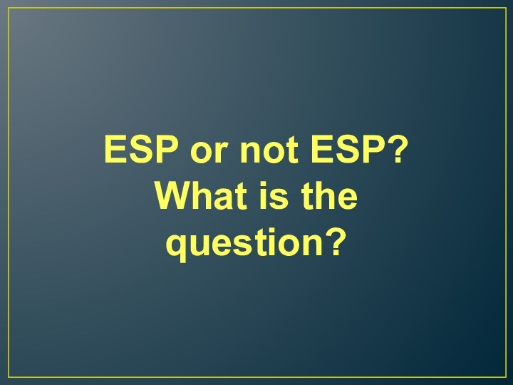 ESP or not ESP?What is the question?