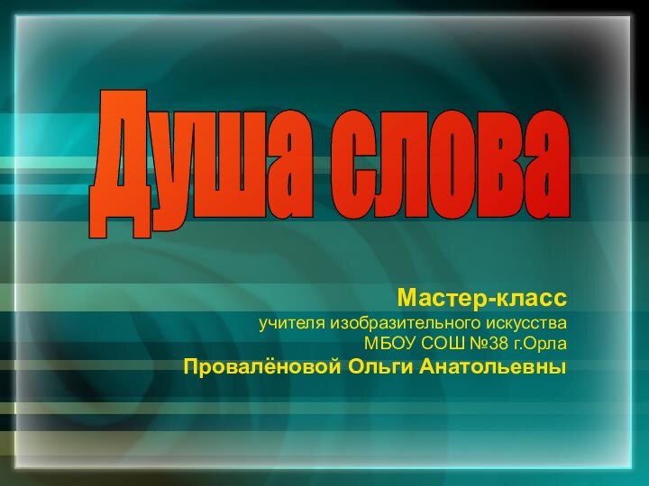 Мастер-классучителя изобразительного искусства МБОУ СОШ №38 г.Орла Провалёновой Ольги Анатольевны Душа слова