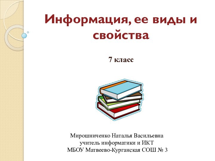 Информация, ее виды и свойства7 классМирошниченко Наталья Васильевнаучитель информатики и ИКТ МБОУ Матвеево-Курганская СОШ № 3