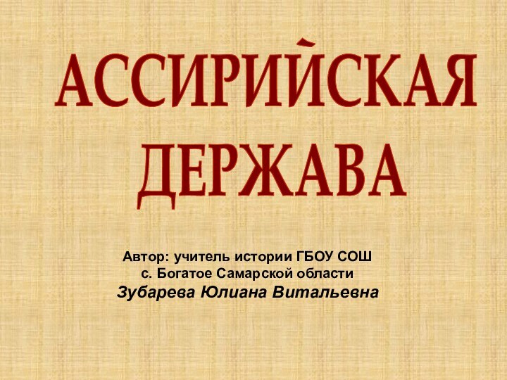 АССИРИЙСКАЯ ДЕРЖАВААвтор: учитель истории ГБОУ СОШ с. Богатое Самарской областиЗубарева Юлиана Витальевна