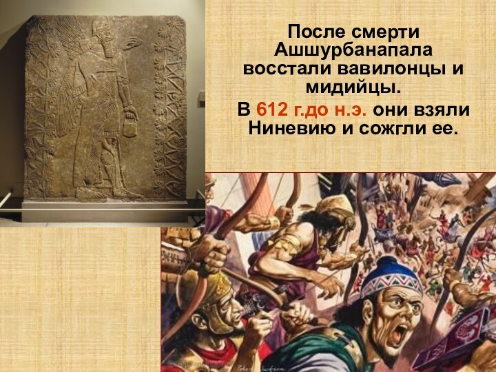 После смерти Ашшурбанапала восстали вавилонцы и мидийцы.В 612 г.до н.э. они взяли Ниневию и сожгли ее.