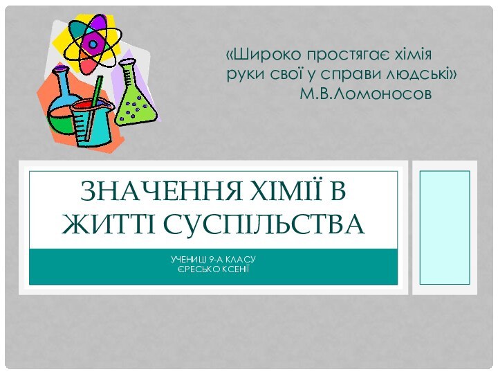 Учениці 9-А класуЄресько КсеніїЗначення хімії в житті суспільства«Широко простягає хімія руки свої