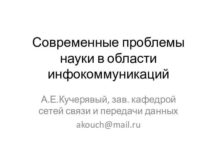 Современные проблемы науки в области инфокоммуникаций А.Е.Кучерявый, зав. кафедрой сетей связи и передачи данныхakouch@mail.ru