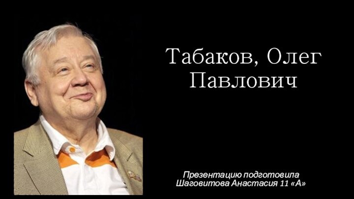 Табаков, Олег ПавловичПрезентацию подготовила Шаговитова Анастасия 11 «А»