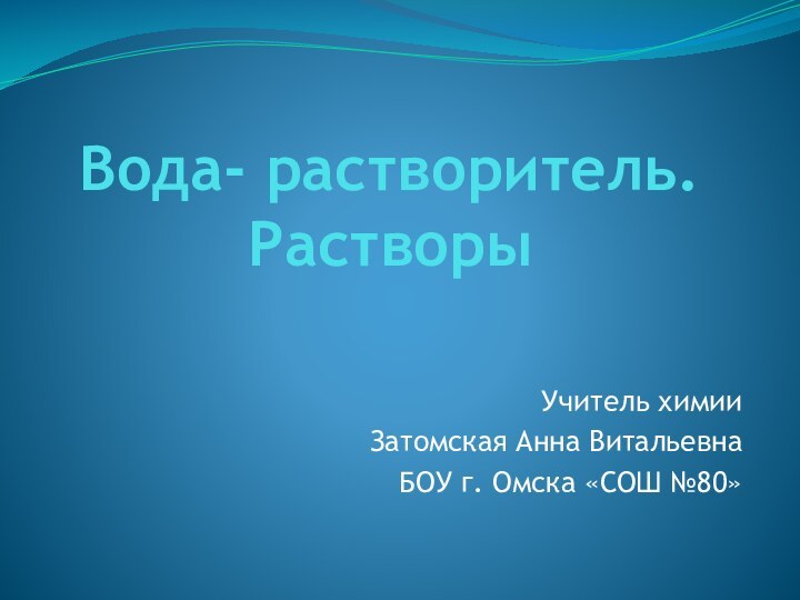 Вода- растворитель. РастворыУчитель химииЗатомская Анна ВитальевнаБОУ г. Омска «СОШ №80»