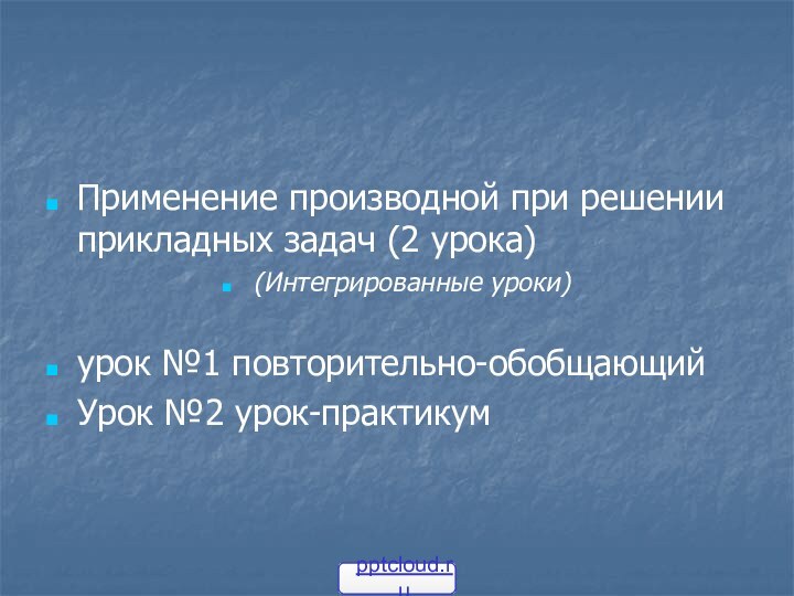 Применение производной при решении прикладных задач (2 урока)(Интегрированные уроки)урок №1 повторительно-обобщающийУрок №2 урок-практикум