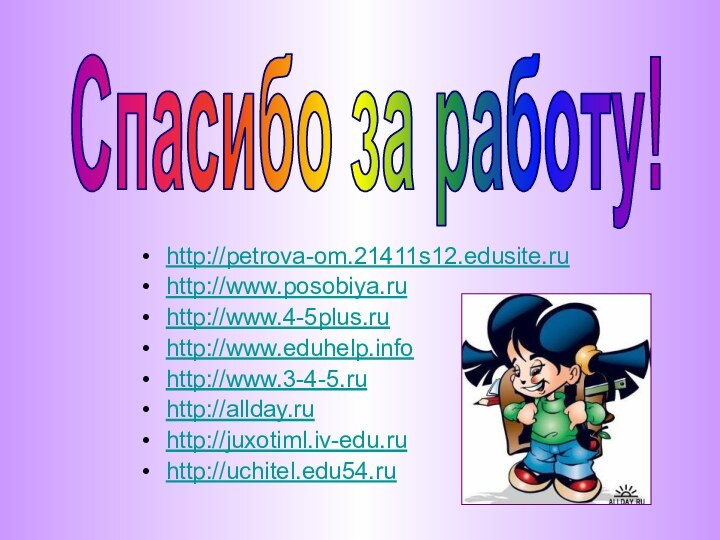 http://petrova-om.21411s12.edusite.ruhttp://www.posobiya.ruhttp://www.4-5plus.ruhttp://www.eduhelp.infohttp://www.3-4-5.ruhttp://allday.ruhttp://juxotiml.iv-edu.ruhttp://uchitel.edu54.ruСпасибо за работу!