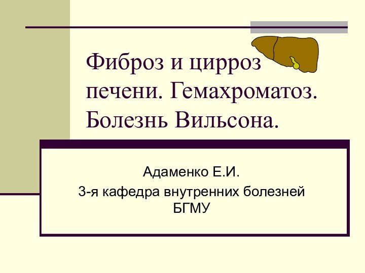 Фиброз и цирроз печени. Гемахроматоз. Болезнь Вильсона. Адаменко Е.И.3-я кафедра внутренних болезней БГМУ