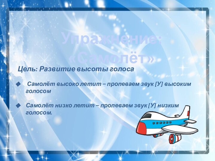 Упражнение: «Самолёт»Цель: Развитие высоты голоса Самолёт высоко летит – пропеваем звук [У]