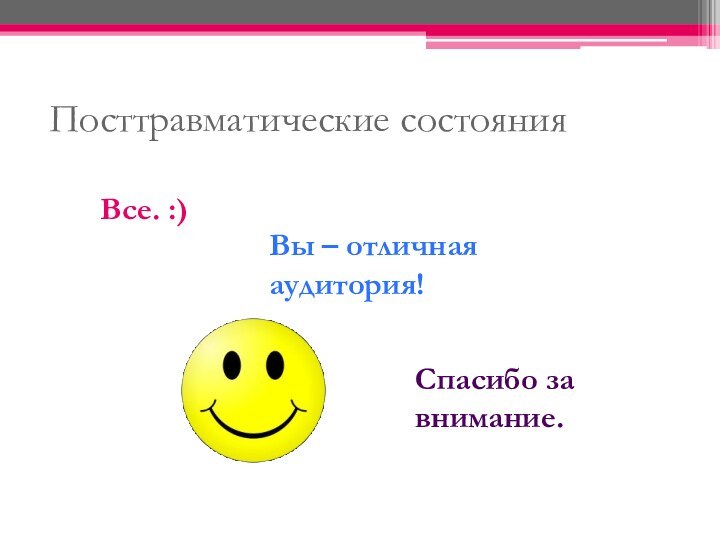 Посттравматические состоянияСпасибо за внимание.Вы – отличная аудитория!Все. :)