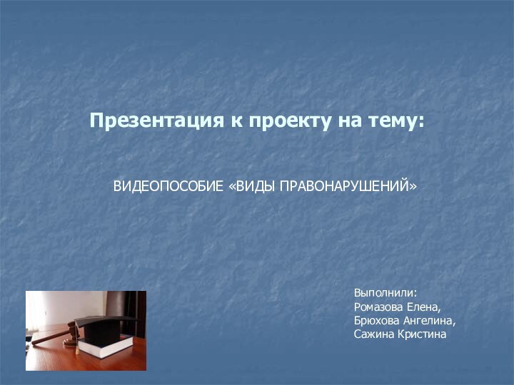 Презентация к проекту на тему:ВИДЕОПОСОБИЕ «ВИДЫ ПРАВОНАРУШЕНИЙ»Выполнили:Ромазова Елена, Брюхова Ангелина, Сажина Кристина