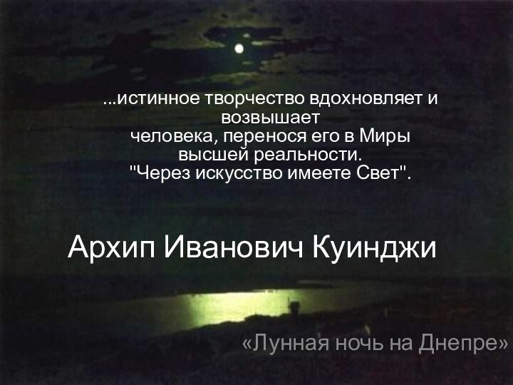 Архип Иванович Куинджи«Лунная ночь на Днепре»...истинное творчество вдохновляет и возвышает человека, перенося