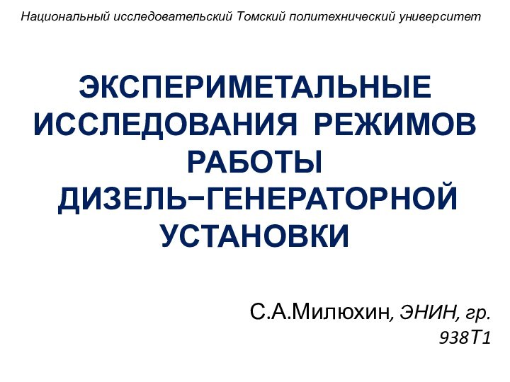 ЭКСПЕРИМЕТАЛЬНЫЕ ИССЛЕДОВАНИЯ РЕЖИМОВ РАБОТЫ  ДИЗЕЛЬ−ГЕНЕРАТОРНОЙ УСТАНОВКИ С.А.Милюхин, ЭНИН, гр. 938Т1Национальный исследовательский Томский политехнический университет