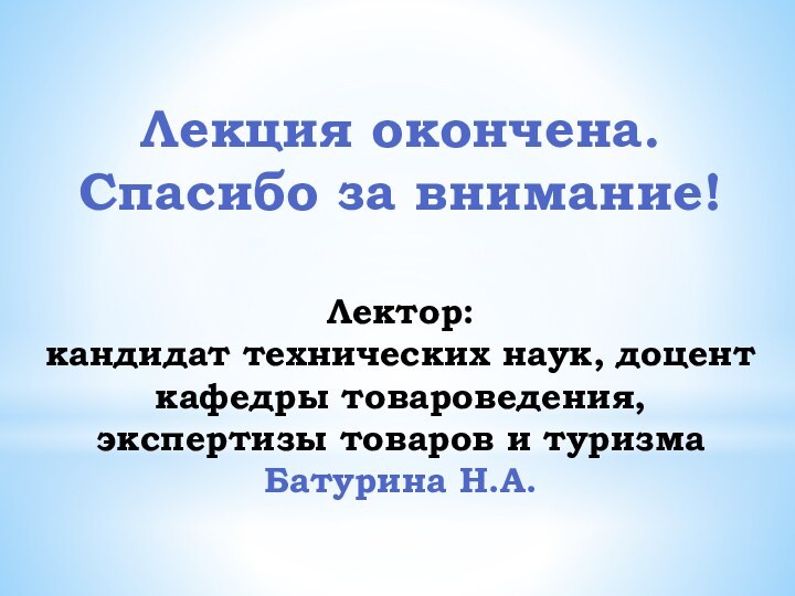 Лекция окончена.Спасибо за внимание!Лектор: кандидат технических наук, доцент кафедры товароведения, экспертизы товаров и туризма Батурина Н.А.