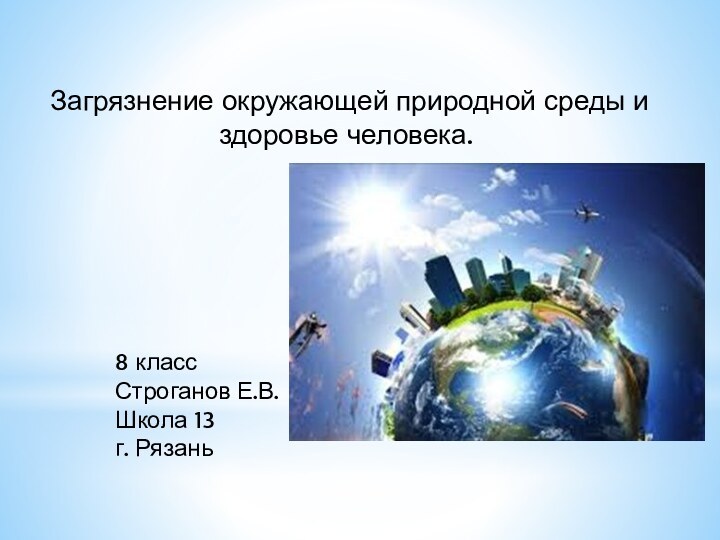 Загрязнение окружающей природной среды и здоровье человека. 8 классСтроганов Е.В.Школа 13г. Рязань