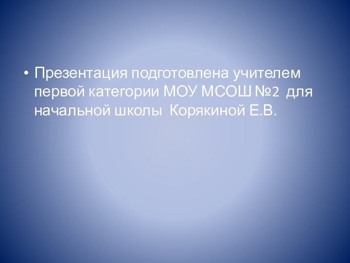 Презентация подготовлена учителем первой категории МОУ МСОШ №2 для начальной школы Корякиной Е.В.