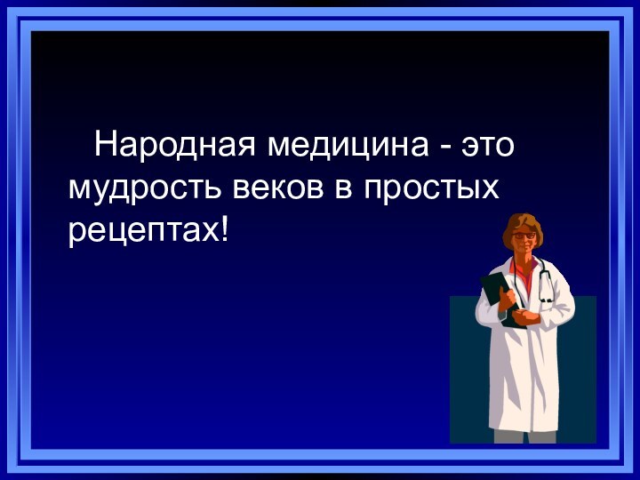 Hародная медицина - это мудрость веков в простых рецептах!