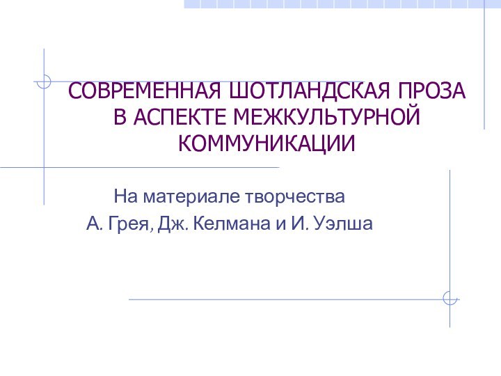 СОВРЕМЕННАЯ ШОТЛАНДСКАЯ ПРОЗА В АСПЕКТЕ МЕЖКУЛЬТУРНОЙ КОММУНИКАЦИИНа материале творчества А. Грея, Дж. Келмана и И. Уэлша